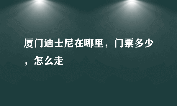 厦门迪士尼在哪里，门票多少，怎么走