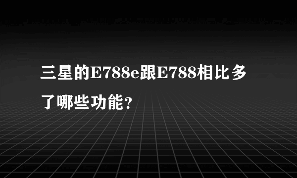 三星的E788e跟E788相比多了哪些功能？