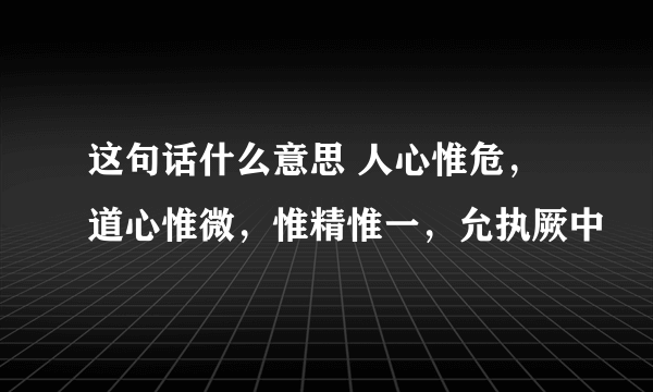 这句话什么意思 人心惟危，道心惟微，惟精惟一，允执厥中