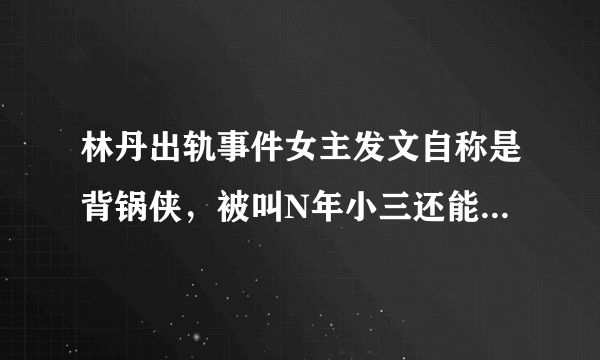 林丹出轨事件女主发文自称是背锅侠，被叫N年小三还能洗白吗？