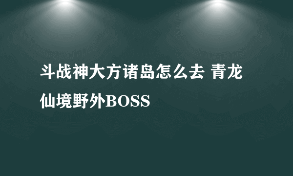 斗战神大方诸岛怎么去 青龙仙境野外BOSS