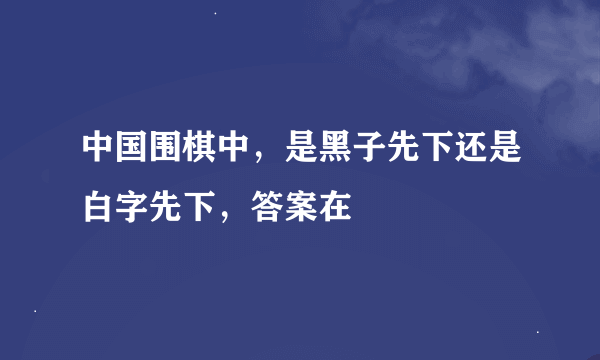 中国围棋中，是黑子先下还是白字先下，答案在