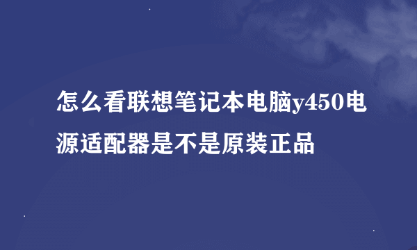 怎么看联想笔记本电脑y450电源适配器是不是原装正品