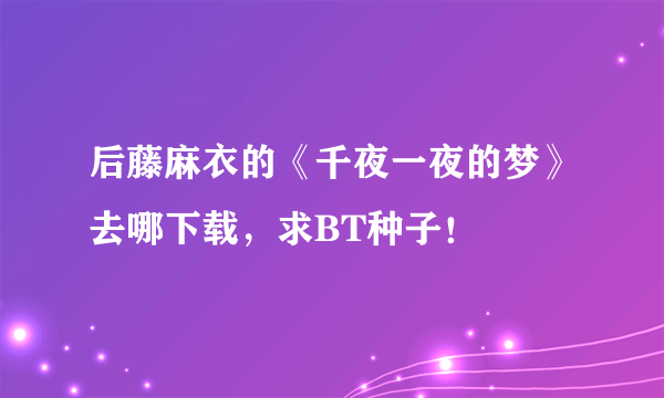 后藤麻衣的《千夜一夜的梦》去哪下载，求BT种子！