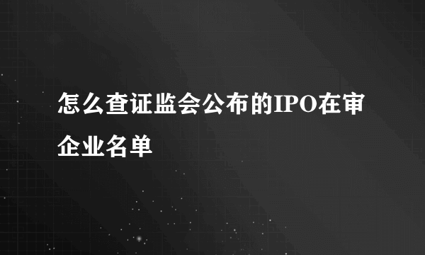 怎么查证监会公布的IPO在审企业名单