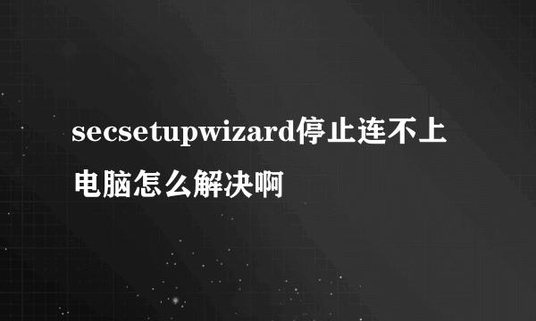 secsetupwizard停止连不上电脑怎么解决啊