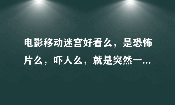 电影移动迷宫好看么，是恐怖片么，吓人么，就是突然一下特吓人那种的是么？？