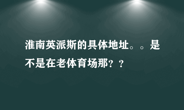 淮南英派斯的具体地址。。是不是在老体育场那？？