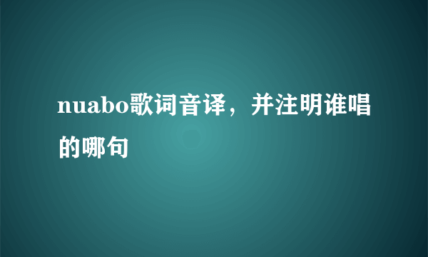 nuabo歌词音译，并注明谁唱的哪句