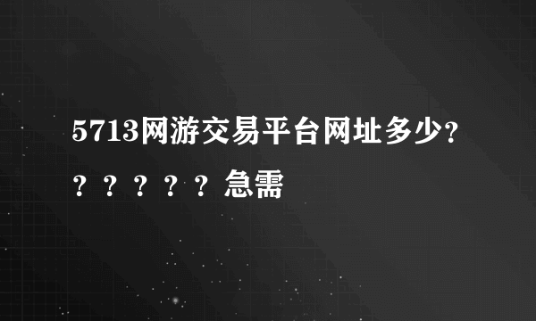 5713网游交易平台网址多少？？？？？？急需