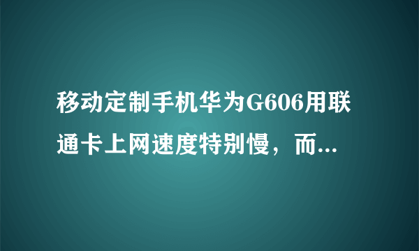 移动定制手机华为G606用联通卡上网速度特别慢，而且shangQQ聊天信息发不出去。