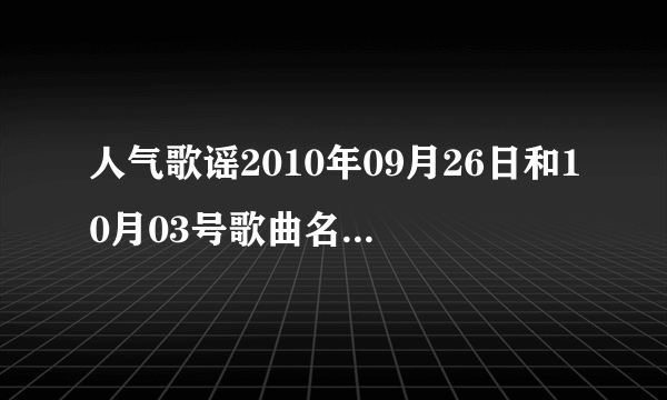 人气歌谣2010年09月26日和10月03号歌曲名单和演唱者?