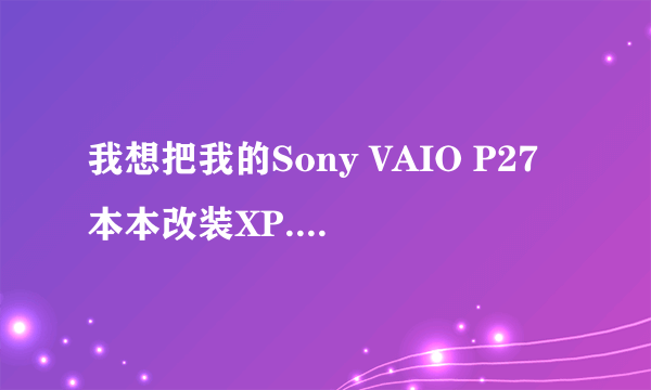 我想把我的Sony VAIO P27本本改装XP...怎么装呢？200分