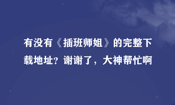 有没有《插班师姐》的完整下载地址？谢谢了，大神帮忙啊