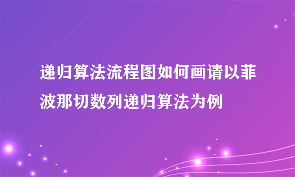 递归算法流程图如何画请以菲波那切数列递归算法为例