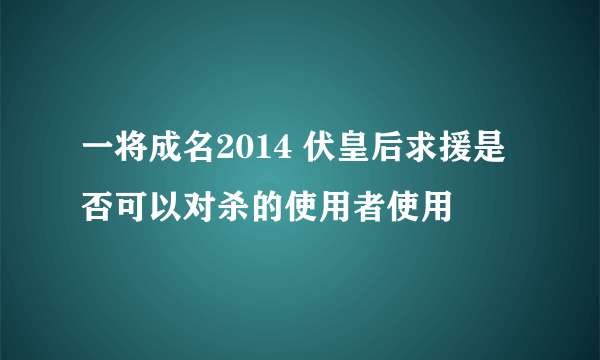 一将成名2014 伏皇后求援是否可以对杀的使用者使用