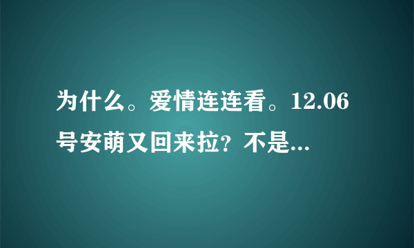 为什么。爱情连连看。12.06号安萌又回来拉？不是被牵走了吗？