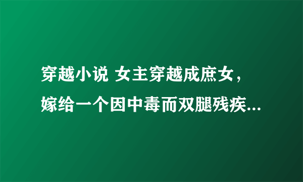 穿越小说 女主穿越成庶女，嫁给一个因中毒而双腿残疾的男主世子，男主之后的腿被女主治好，两个人还有了