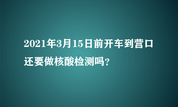 2021年3月15日前开车到营口还要做核酸检测吗？