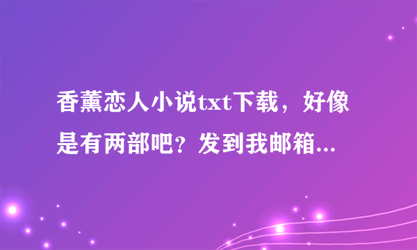 香薰恋人小说txt下载，好像是有两部吧？发到我邮箱吧，谢谢咯，速度。1362633900@qq。com