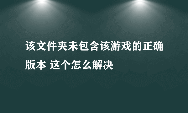 该文件夹未包含该游戏的正确版本 这个怎么解决