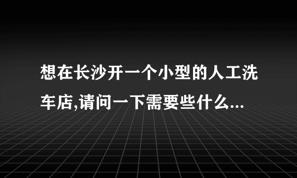 想在长沙开一个小型的人工洗车店,请问一下需要些什么洗车设备?价格明细是怎样的?还要办理些什么手续?