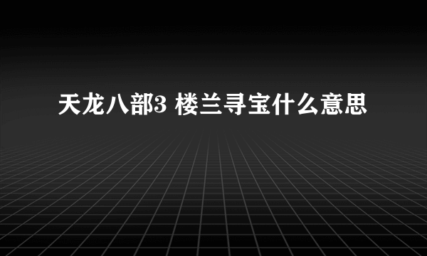 天龙八部3 楼兰寻宝什么意思