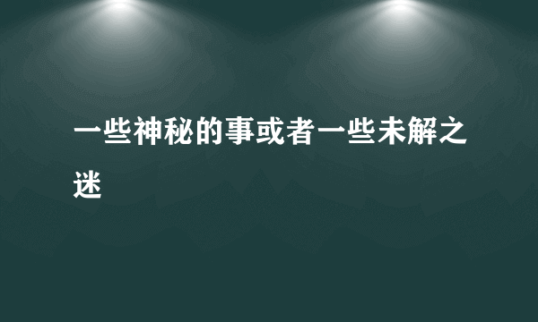 一些神秘的事或者一些未解之迷