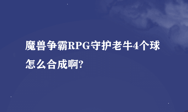 魔兽争霸RPG守护老牛4个球怎么合成啊?