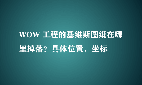 WOW 工程的基维斯图纸在哪里掉落？具体位置，坐标