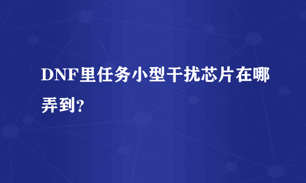 DNF里任务小型干扰芯片在哪弄到？