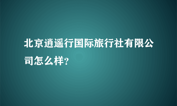 北京逍遥行国际旅行社有限公司怎么样？