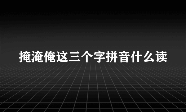 掩淹俺这三个字拼音什么读