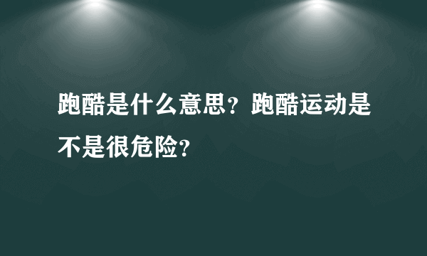 跑酷是什么意思？跑酷运动是不是很危险？