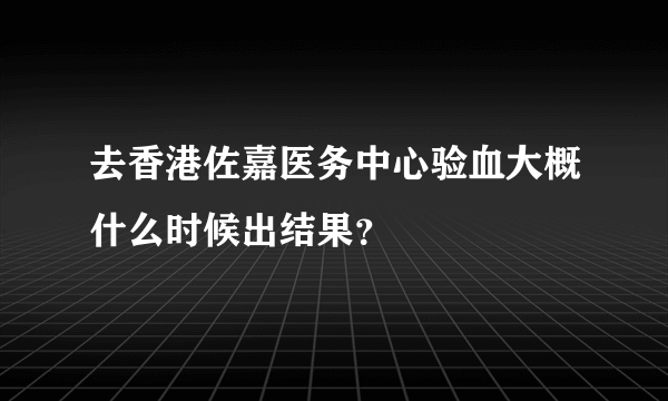 去香港佐嘉医务中心验血大概什么时候出结果？