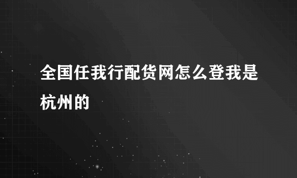 全国任我行配货网怎么登我是杭州的