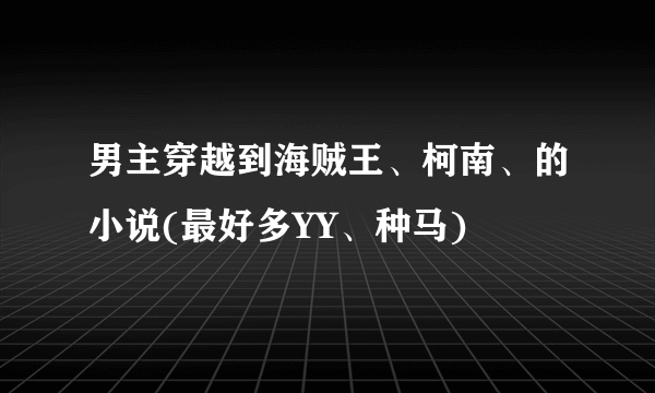 男主穿越到海贼王、柯南、的小说(最好多YY、种马)