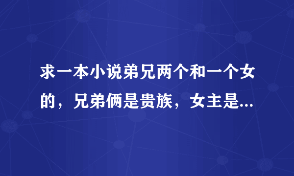 求一本小说弟兄两个和一个女的，兄弟俩是贵族，女主是帮佣的女儿16岁，在同一所学校上学