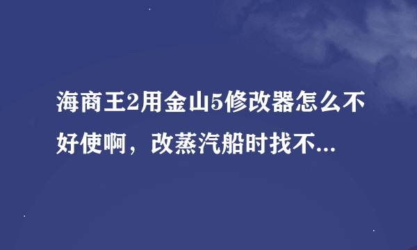 海商王2用金山5修改器怎么不好使啊，改蒸汽船时找不到双数是2XX的啊，还有金钱改完了也没用啊