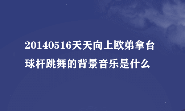 20140516天天向上欧弟拿台球杆跳舞的背景音乐是什么