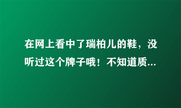 在网上看中了瑞柏儿的鞋，没听过这个牌子哦！不知道质量好不好！ 有人买过吗？