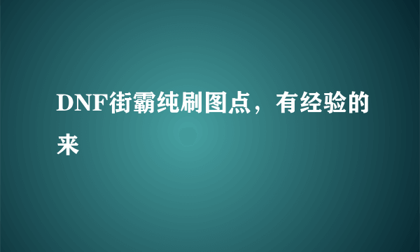 DNF街霸纯刷图点，有经验的来