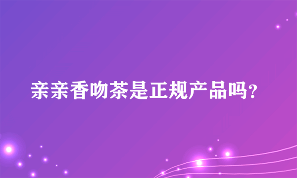 亲亲香吻茶是正规产品吗？