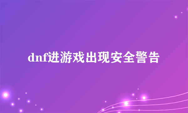 dnf进游戏出现安全警告