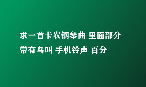 求一首卡农钢琴曲 里面部分带有鸟叫 手机铃声 百分