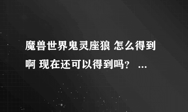 魔兽世界鬼灵座狼 怎么得到啊 现在还可以得到吗？ 在哪里得到