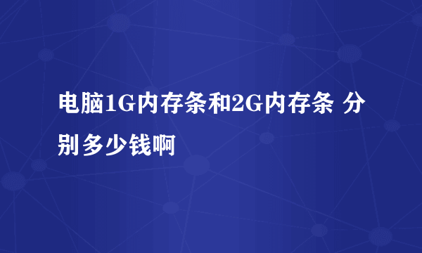 电脑1G内存条和2G内存条 分别多少钱啊