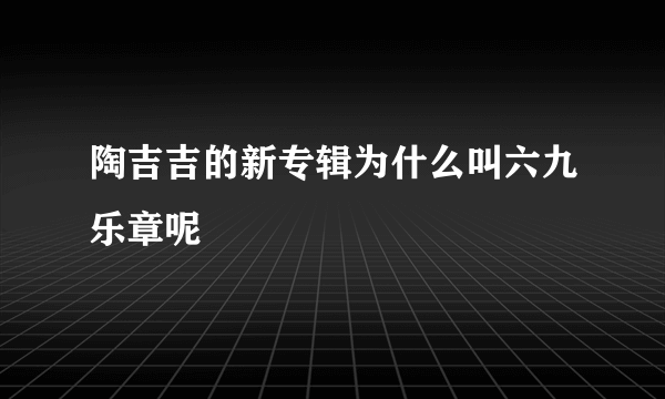 陶吉吉的新专辑为什么叫六九乐章呢