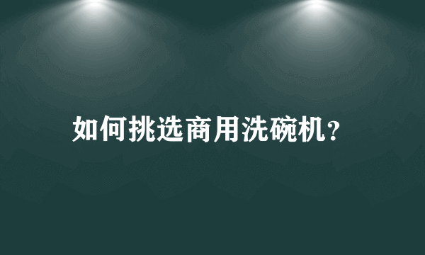 如何挑选商用洗碗机？