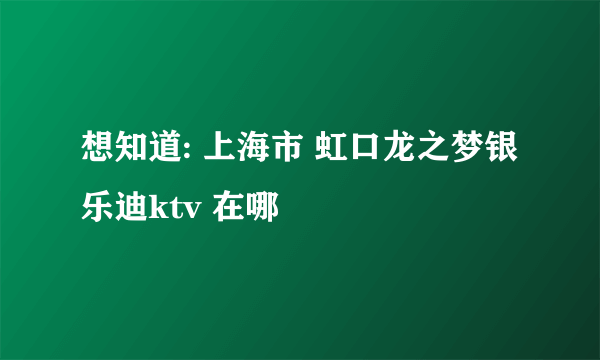 想知道: 上海市 虹口龙之梦银乐迪ktv 在哪